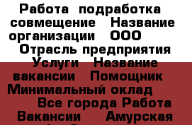 Работа, подработка, совмещение › Название организации ­ ООО “Loma“ › Отрасль предприятия ­ Услуги › Название вакансии ­ Помощник › Минимальный оклад ­ 20 000 - Все города Работа » Вакансии   . Амурская обл.,Зейский р-н